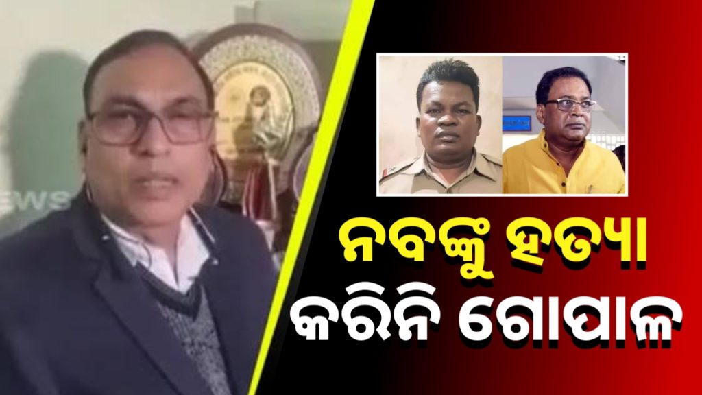 ‘ନବ ଦାସଙ୍କୁ ହତ୍ୟା କରିନାହାଁନ୍ତି ଗୋପାଳ’ । ଗୋପାଳ ଓକିଲଙ୍କ ବଡ ବୟାନ