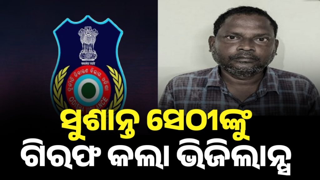 କନିଷ୍ଠ ଯନ୍ତ୍ରୀ ସୁଶାନ୍ତ ସେଠୀଙ୍କୁ ଗିରଫ କଲା ଭିଜିଲାନ୍ସ।